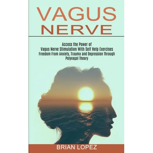 Vagus Nerve: Freedom From Anxiety, Trauma and Depression Through Polyvagal Theory (Access the Power of Vagus Nerve Stimulation With Self Help Exercise - Paperback
