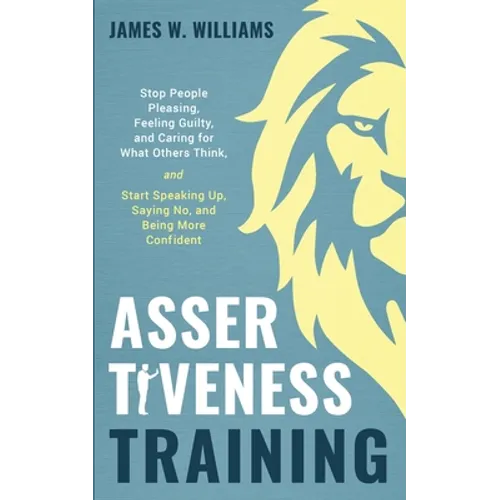 Assertiveness Training: Stop People Pleasing, Feeling Guilty, and Caring for What Others Think, and Start Speaking Up, Saying No, and Being Mo - Paperback