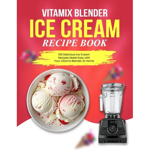 Vitamix Blender Ice Cream Recipe Book: 100 Delicious Ice Cream Recipes Made Easy with Your Vitamix Blender At Home - Paperback