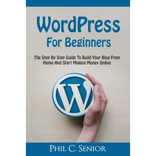 WordPress For Beginners: The Step By Step Guide To Build Your Blog From Home And Start Making Money Online - Paperback