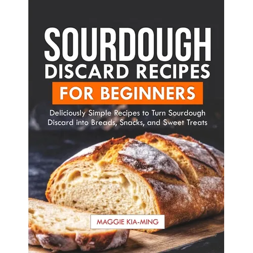 Sourdough Discard Recipes for Beginners: Deliciously Simple Recipes to Turn Sourdough Discard into Breads, Snacks, and Sweet Treats. - Paperback
