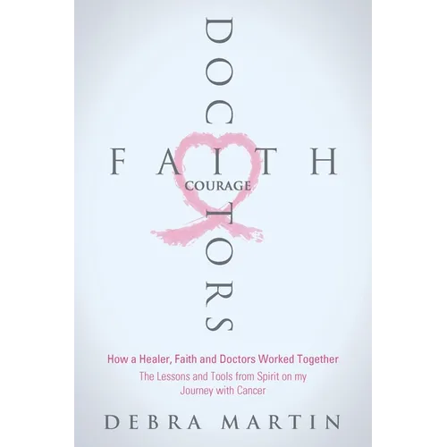 Doctors, Faith & Courage: How a Healer, Faith and Doctors Worked Together/ The Lessons and Tools from Spirit on my Journey with Cancer - Paperback