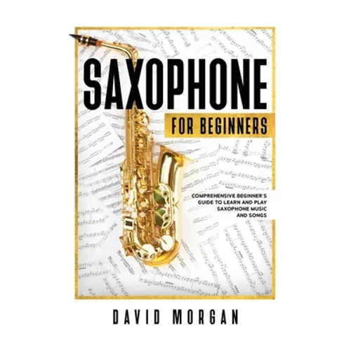Saxophone For Beginners: Comprehensive Beginner's Guide to Learn and Play Saxophone Music and Songs - Paperback
