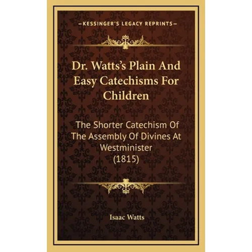 Dr. Watts's Plain And Easy Catechisms For Children: The Shorter Catechism Of The Assembly Of Divines At Westminister (1815) - Hardcover