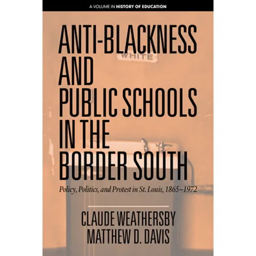 Anti-Blackness and Public Schools in the Border South: Policy, Politics, and Protest in St. Louis, 1865-1972 - Hardcover