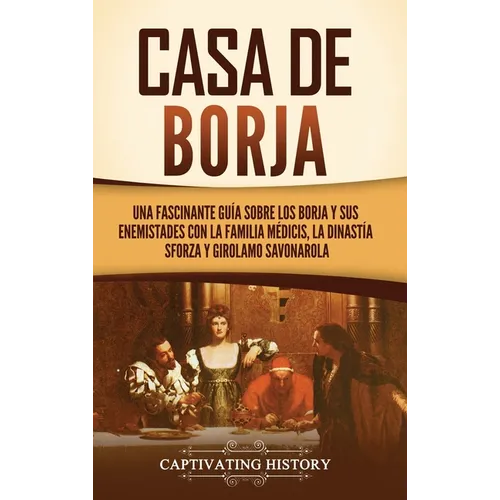 Casa de Borja: Una fascinante guía sobre los Borja y sus enemistades con la familia Médicis, la dinastía Sforza y Girolamo Savonarola - Hardcover