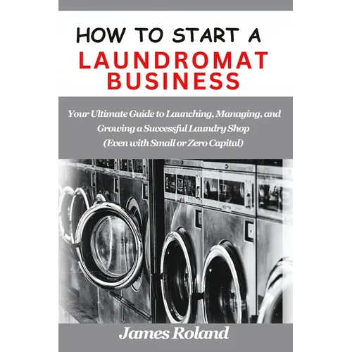 How to Start a Laundromat Business: Your Ultimate Guide to Launching, Managing, and Growing a Successful Laundry Shop (Even with Small or Zero Capital - Paperback