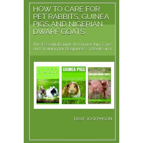 How to Care for Pet Rabbits, Guinea Pigs and Nigerian Dwarf Goats: The Essential Guide to Ownership, Care, and Training for Beginners -3 Books in 1 - Paperback