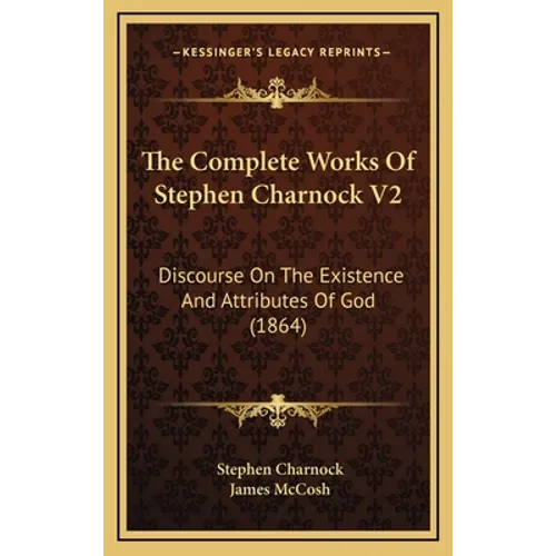 The Complete Works Of Stephen Charnock V2: Discourse On The Existence And Attributes Of God (1864) - Hardcover