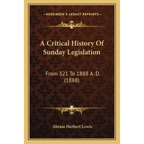 A Critical History Of Sunday Legislation: From 321 To 1888 A. D. (1888) - Paperback