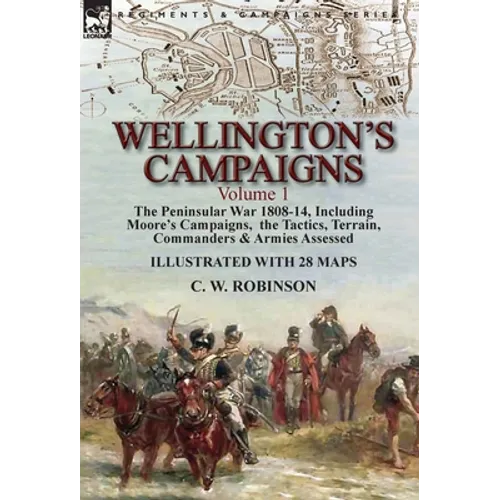 Wellington's Campaigns: Volume 1-The Peninsular War 1808-14, Including Moore's Campaigns, the Tactics, Terrain, Commanders & Armies Assessed - Hardcover