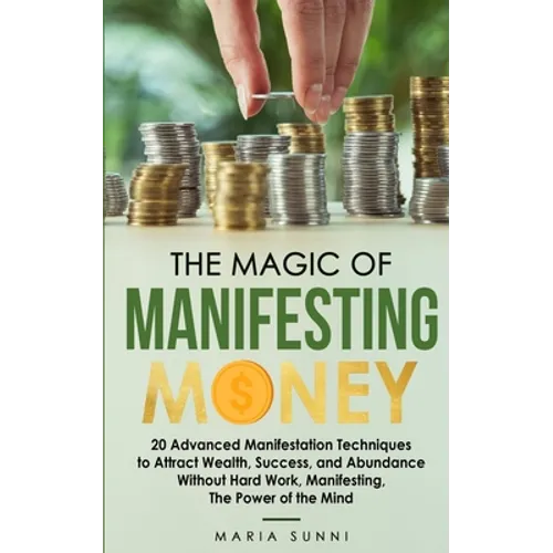 The Magic of Manifesting Money: 20 Advanced Manifestation Techniques to Attract Wealth, Success, and Abundance Without Hard Work, Manifesting, The Pow - Paperback