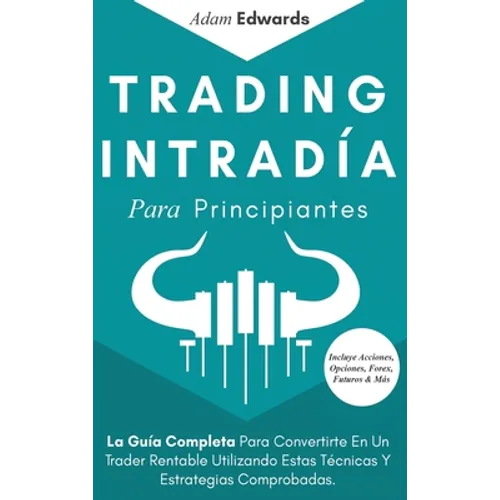 Trading Intradía Para Principiantes: La Guía Completa Para Convertirte En Un Trader Rentable Utilizando Estas Técnicas Y Estrategias Comprobadas. Incl - Hardcover