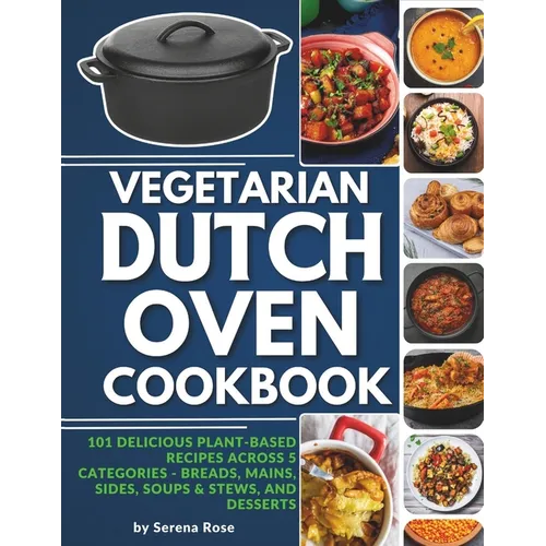 Vegetarian Dutch Oven Cookbook: 101 Delicious Plant-Based Recipes Across 5 Categories: Breads, Mains, Sides, Soups & Stews, and Desserts - Paperback