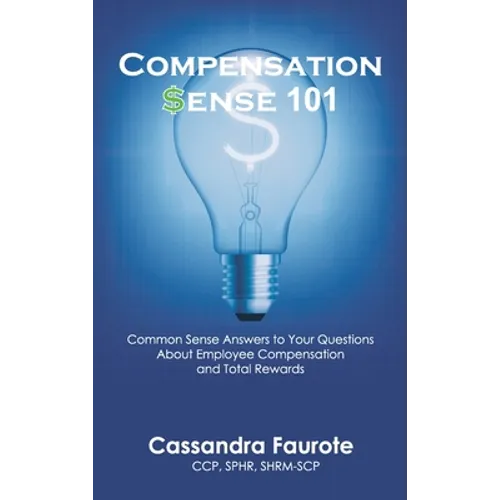 Compensation Sense 101: Common Sense Answers to Your Questions About Employee Compensation and Total Rewards - Hardcover