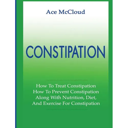 Constipation: How To Treat Constipation: How To Prevent Constipation: Along With Nutrition, Diet, And Exercise For Constipation - Hardcover