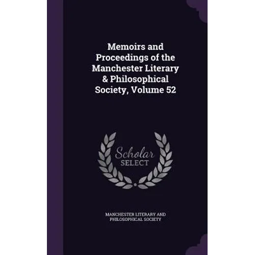 Memoirs and Proceedings of the Manchester Literary & Philosophical Society, Volume 52 - Hardcover