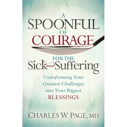A Spoonful of Courage for the Sick and Suffering: Transforming Your Greatest Challenges Into Your Biggest Blessings - Paperback