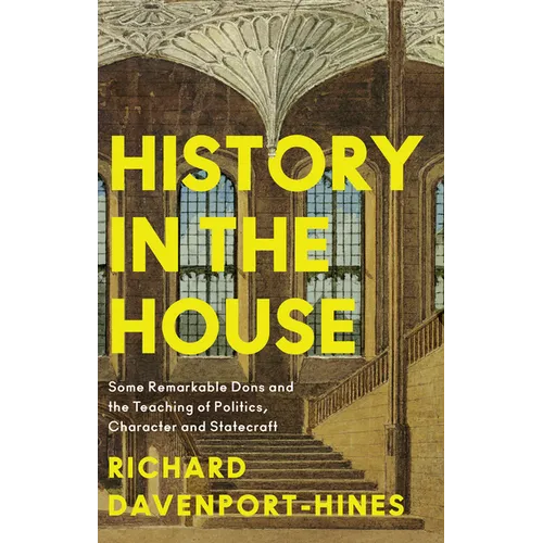 History in the House: Some Remarkable Dons and the Teaching of Politics, Character and Statecraft - Hardcover