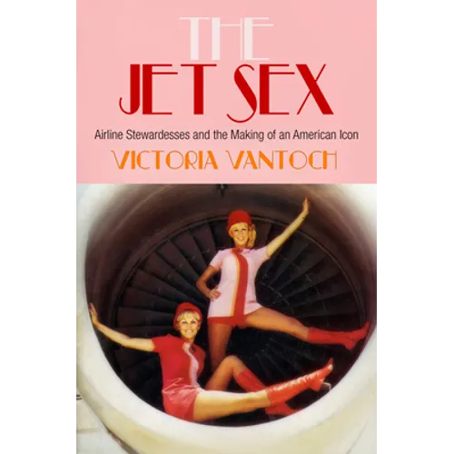 The Jet Sex: Airline Stewardesses and the Making of an American Icon - Hardcover