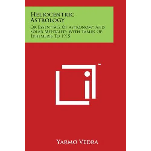 Heliocentric Astrology: Or Essentials Of Astronomy And Solar Mentality With Tables Of Ephemeris To 1915 - Paperback