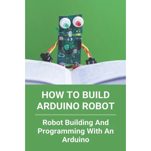 How To Build Arduino Robot: Robot Building And Programming With An Arduino: Building A Robot For Beginners - Paperback