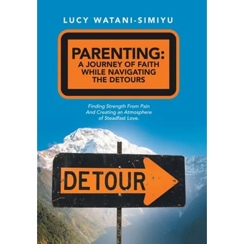 Parenting: a Journey of Faith While Navigating the Detours: Finding Strength from Pain and Creating an Atmosphere of Steadfast Love. - Hardcover