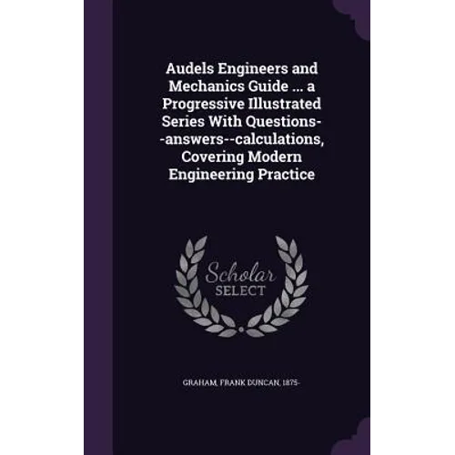 Audels Engineers and Mechanics Guide ... a Progressive Illustrated Series With Questions--answers--calculations, Covering Modern Engineering Practice - Hardcover