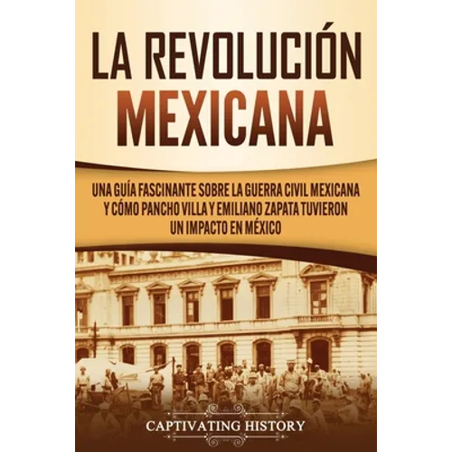 La Revolución mexicana: Una guía fascinante sobre la guerra civil mexicana y cómo Pancho Villa y Emiliano Zapata tuvieron un impacto en México - Paperback