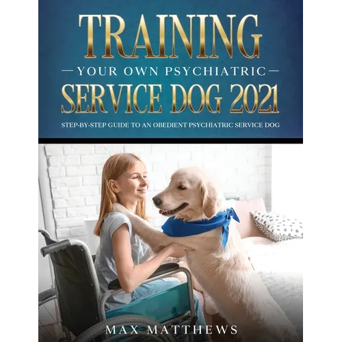 Training Your Own Psychiatric Service Dog 2021: Step-By-Step Guide to an Obedient Psychiatric Service Dog - Paperback