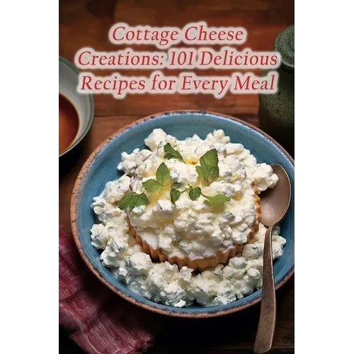 Cottage Cheese Creations: 101 Delicious Recipes for Every Meal - Paperback