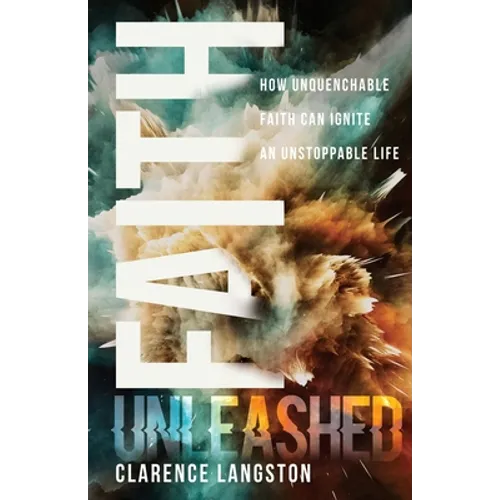 Faith Unleashed: How Unquenchable Faith Can Ignite an Unstoppable Life - Paperback