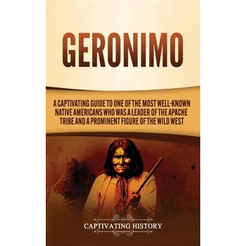 Geronimo: A Captivating Guide to One of the Most Well-Known Native Americans Who Was a Leader of the Apache Tribe and a Prominent Figure of the Wild W - Hardcover