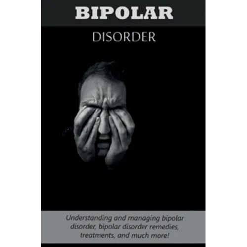 Bipolar Disorder: Understanding and managing bipolar disorder, bipolar disorder remedies, treatments, and much more! - Paperback