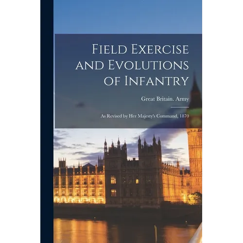 Field Exercise and Evolutions of Infantry: As Revised by Her Majesty's Command, 1870 - Paperback