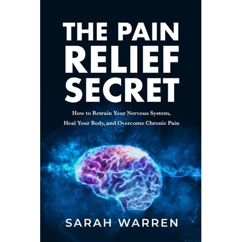 The Pain Relief Secret: How to Retrain Your Nervous System, Heal Your Body, and Overcome Chronic Pain - Paperback