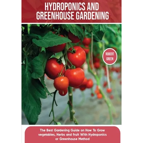 Hydroponics and Greenhouse Gardening: The Definitive Beginner's Guide to Learn How to Build Easy Systems for Growing Organic Vegetables, Fruits and He - Paperback