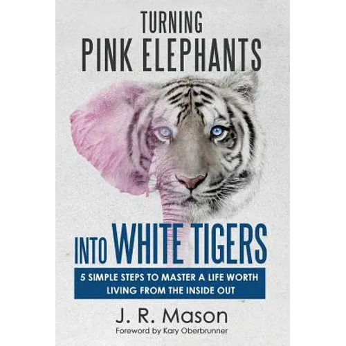 Turning Pink Elephants Into White Tigers: 5 Simple Steps To Master A Life Worth Living From The Inside Out - Hardcover