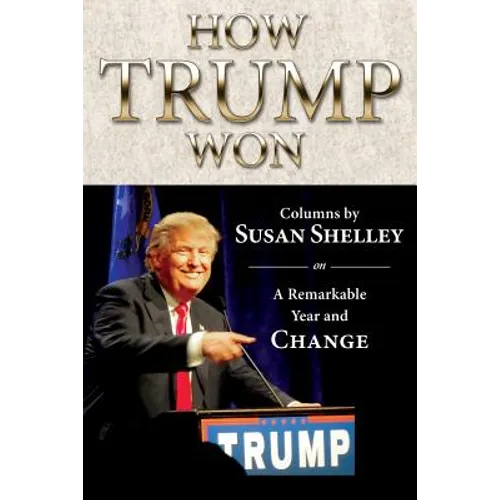 How Trump Won: Columns by Susan Shelley on a Remarkable Year and Change - Paperback