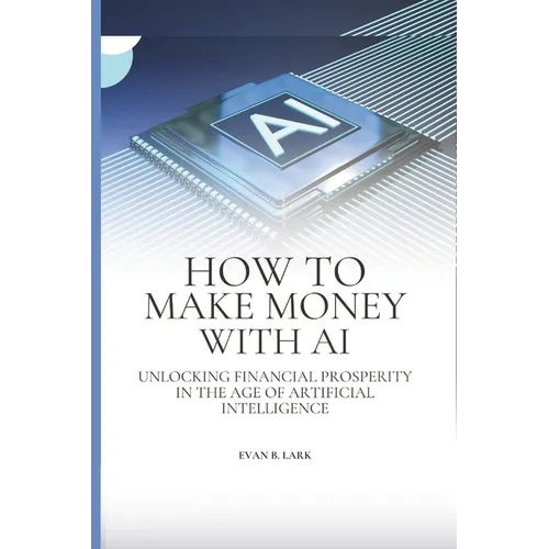 How to Make Money with AI: Unlocking Financial Prosperity in the Age of Artificial Intelligence - Paperback