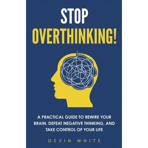 Stop Overthinking!: A Practical Guide to Rewire Your Brain, Defeat Negative Thinking, and Take Control of Your Life - Paperback