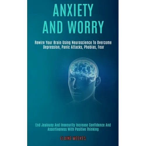 Anxiety and Worry: Rewire Your Brain Using Neuroscience to Overcome Depression, Panic Attacks, Phobias, Fear (End Jealousy and Insecurity Increase Con - Paperback