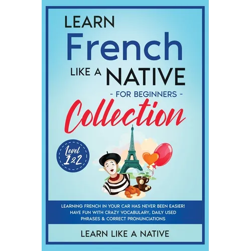 Learn French Like a Native for Beginners Collection - Level 1 & 2: Learning French in Your Car Has Never Been Easier! Have Fun with Crazy Vocabulary, - Paperback