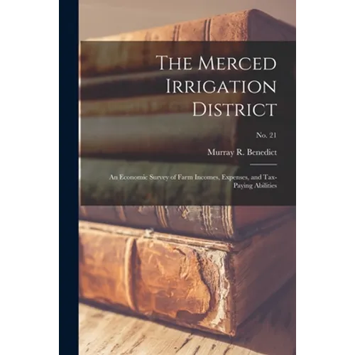 The Merced Irrigation District: an Economic Survey of Farm Incomes, Expenses, and Tax-paying Abilities; No. 21 - Paperback
