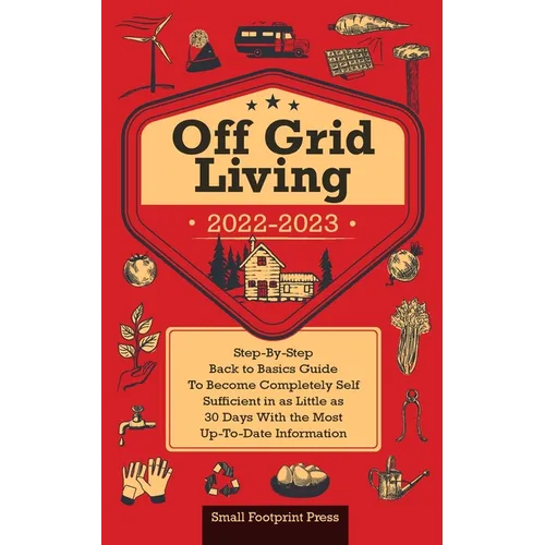 Off Grid Living 2022-2023: Step-By-Step Back to Basics Guide To Become Completely Self Sufficient in 30 Days With the Most Up-To-Date Information - Paperback