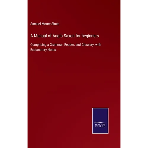 A Manual of Anglo-Saxon for beginners: Comprising a Grammar, Reader, and Glossary, with Explanatory Notes - Hardcover