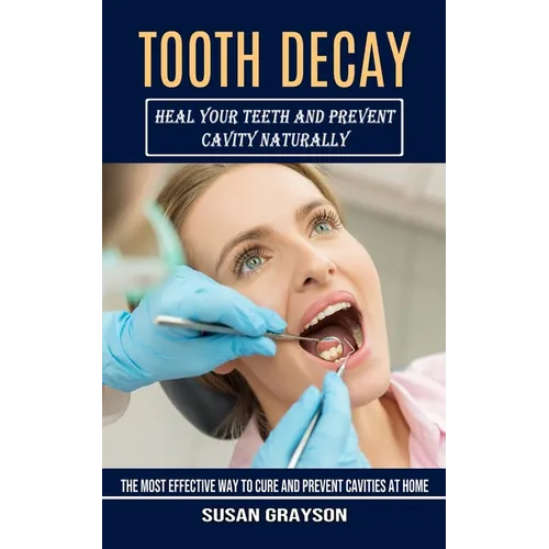 Tooth Decay: Heal Your Teeth and Prevent Cavity Naturally (The Most Effective Way to Cure and Prevent Cavities at Home) - Paperback