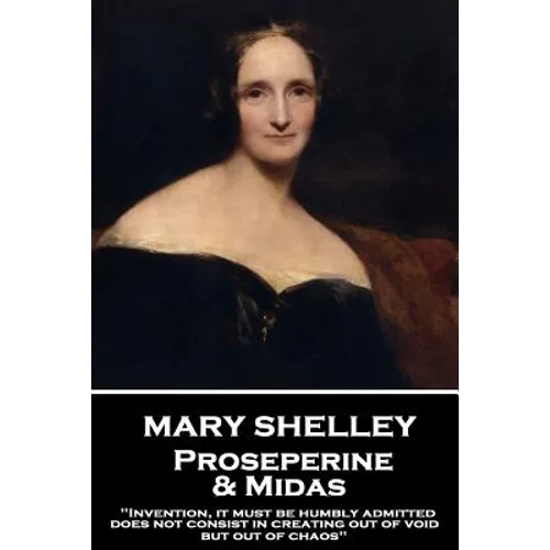Mary Shelley - Proserpine & Midas: "Invention, it must be humbly admitted, does not consist in creating out of void, but out of chaos" - Paperback