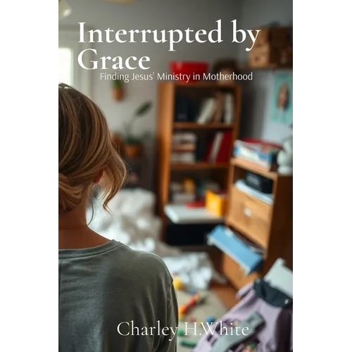 Interrupted by Grace: Finding Jesus' Ministry in Motherhood: Finding Jesus' Ministry in Motherhood - Paperback