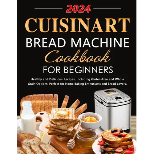 Cuisinart Bread Machine Cookbook for Beginners: Healthy and Delicious Recipes, Including Gluten-Free and Whole Grain Options, Perfect for Home Baking - Paperback